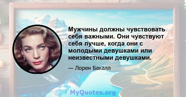 Мужчины должны чувствовать себя важными. Они чувствуют себя лучше, когда они с молодыми девушками или неизвестными девушками.