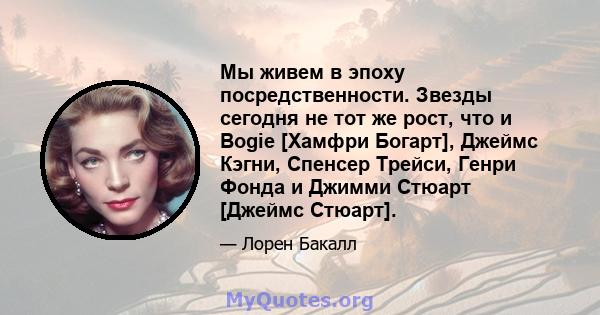 Мы живем в эпоху посредственности. Звезды сегодня не тот же рост, что и Bogie [Хамфри Богарт], Джеймс Кэгни, Спенсер Трейси, Генри Фонда и Джимми Стюарт [Джеймс Стюарт].