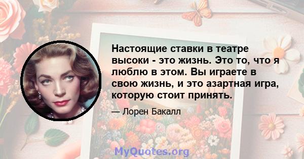 Настоящие ставки в театре высоки - это жизнь. Это то, что я люблю в этом. Вы играете в свою жизнь, и это азартная игра, которую стоит принять.