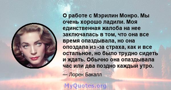 О работе с Мэрилин Монро. Мы очень хорошо ладили. Моя единственная жалоба на нее заключалась в том, что она все время опаздывала, но она опоздала из -за страха, как и все остальное, но было трудно сидеть и ждать. Обычно 