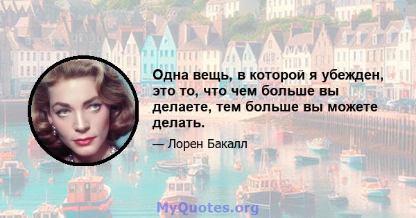 Одна вещь, в которой я убежден, это то, что чем больше вы делаете, тем больше вы можете делать.