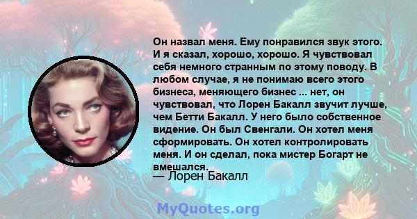 Он назвал меня. Ему понравился звук этого. И я сказал, хорошо, хорошо. Я чувствовал себя немного странным по этому поводу. В любом случае, я не понимаю всего этого бизнеса, меняющего бизнес ... нет, он чувствовал, что