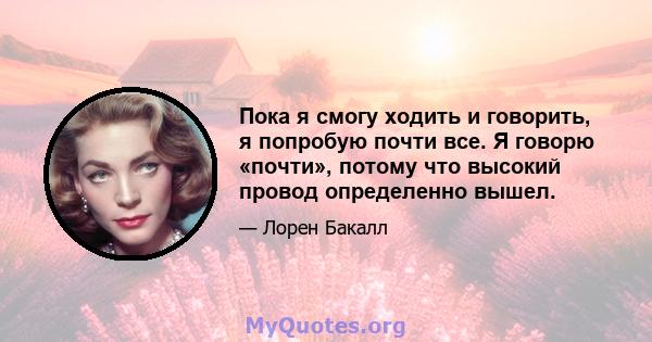 Пока я смогу ходить и говорить, я попробую почти все. Я говорю «почти», потому что высокий провод определенно вышел.