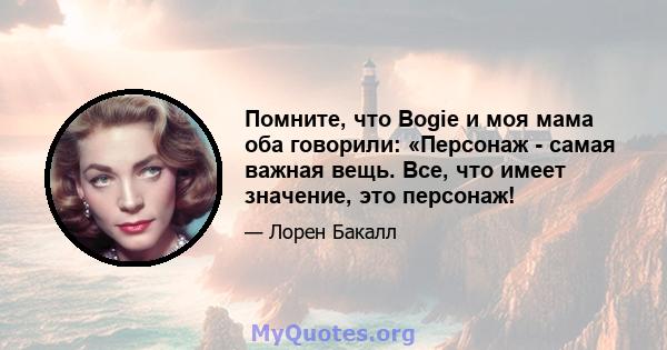 Помните, что Bogie и моя мама оба говорили: «Персонаж - самая важная вещь. Все, что имеет значение, это персонаж!