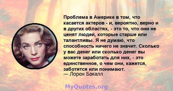 Проблема в Америке в том, что касается актеров - и, вероятно, верно и в других областях, - это то, что они не ценят людей, которые старше или талантливы. Я не думаю, что способность ничего не значит. Сколько у вас денег 