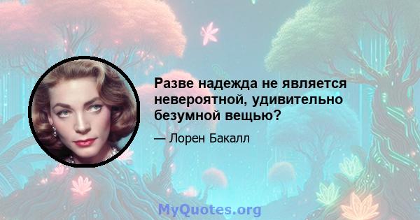 Разве надежда не является невероятной, удивительно безумной вещью?