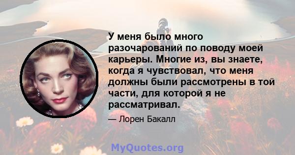 У меня было много разочарований по поводу моей карьеры. Многие из, вы знаете, когда я чувствовал, что меня должны были рассмотрены в той части, для которой я не рассматривал.