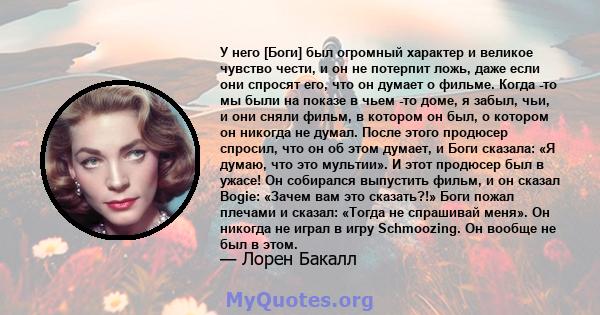 У него [Боги] был огромный характер и великое чувство чести, и он не потерпит ложь, даже если они спросят его, что он думает о фильме. Когда -то мы были на показе в чьем -то доме, я забыл, чьи, и они сняли фильм, в