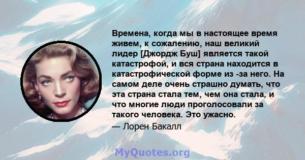 Времена, когда мы в настоящее время живем, к сожалению, наш великий лидер [Джордж Буш] является такой катастрофой, и вся страна находится в катастрофической форме из -за него. На самом деле очень страшно думать, что эта 