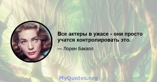 Все актеры в ужасе - они просто учатся контролировать это.