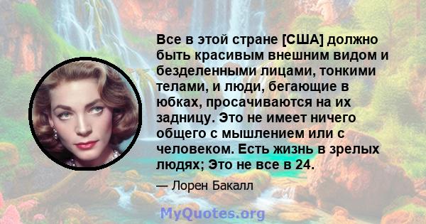 Все в этой стране [США] должно быть красивым внешним видом и безделенными лицами, тонкими телами, и люди, бегающие в юбках, просачиваются на их задницу. Это не имеет ничего общего с мышлением или с человеком. Есть жизнь 