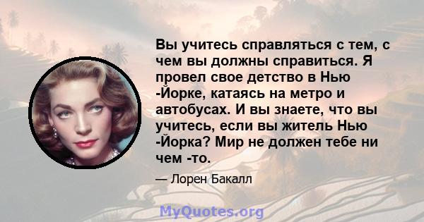 Вы учитесь справляться с тем, с чем вы должны справиться. Я провел свое детство в Нью -Йорке, катаясь на метро и автобусах. И вы знаете, что вы учитесь, если вы житель Нью -Йорка? Мир не должен тебе ни чем -то.