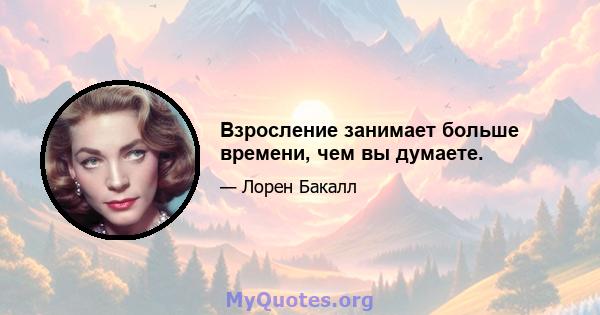 Взросление занимает больше времени, чем вы думаете.