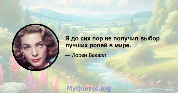 Я до сих пор не получил выбор лучших ролей в мире.