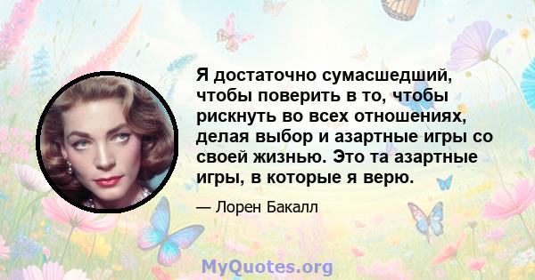 Я достаточно сумасшедший, чтобы поверить в то, чтобы рискнуть во всех отношениях, делая выбор и азартные игры со своей жизнью. Это та азартные игры, в которые я верю.