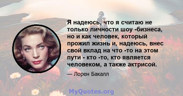 Я надеюсь, что я считаю не только личности шоу -бизнеса, но и как человек, который прожил жизнь и, надеюсь, внес свой вклад на что -то на этом пути - кто -то, кто является человеком, а также актрисой.