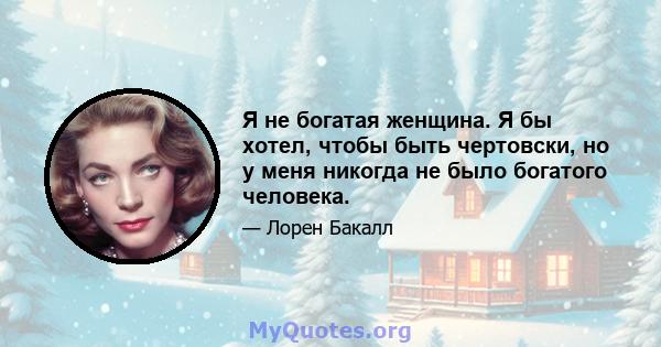 Я не богатая женщина. Я бы хотел, чтобы быть чертовски, но у меня никогда не было богатого человека.