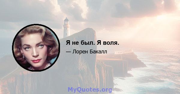 Я не был. Я воля.