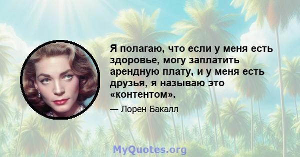 Я полагаю, что если у меня есть здоровье, могу заплатить арендную плату, и у меня есть друзья, я называю это «контентом».