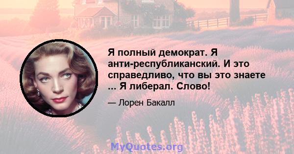 Я полный демократ. Я анти-республиканский. И это справедливо, что вы это знаете ... Я либерал. Слово!