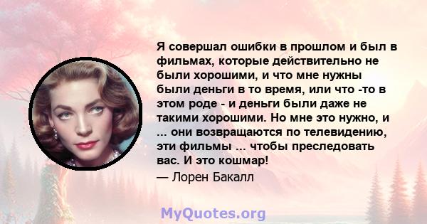 Я совершал ошибки в прошлом и был в фильмах, которые действительно не были хорошими, и что мне нужны были деньги в то время, или что -то в этом роде - и деньги были даже не такими хорошими. Но мне это нужно, и ... они