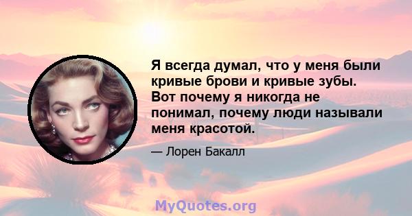 Я всегда думал, что у меня были кривые брови и кривые зубы. Вот почему я никогда не понимал, почему люди называли меня красотой.