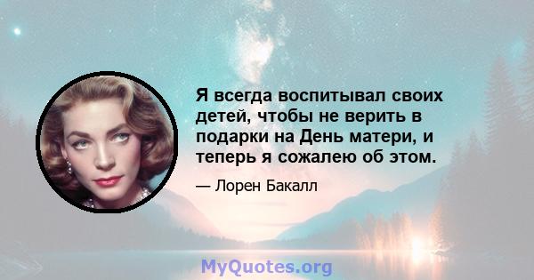 Я всегда воспитывал своих детей, чтобы не верить в подарки на День матери, и теперь я сожалею об этом.