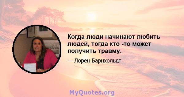 Когда люди начинают любить людей, тогда кто -то может получить травму.