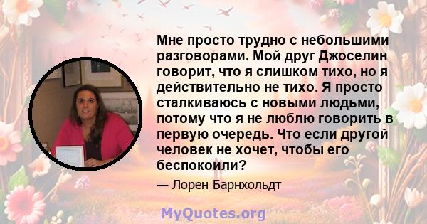 Мне просто трудно с небольшими разговорами. Мой друг Джоселин говорит, что я слишком тихо, но я действительно не тихо. Я просто сталкиваюсь с новыми людьми, потому что я не люблю говорить в первую очередь. Что если