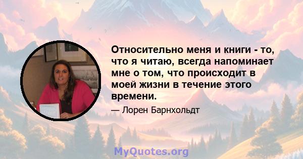 Относительно меня и книги - то, что я читаю, всегда напоминает мне о том, что происходит в моей жизни в течение этого времени.