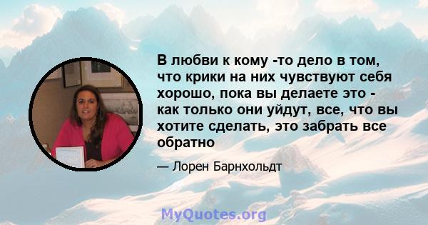 В любви к кому -то дело в том, что крики на них чувствуют себя хорошо, пока вы делаете это - как только они уйдут, все, что вы хотите сделать, это забрать все обратно