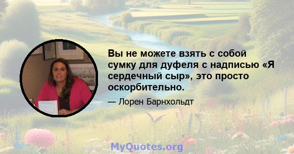 Вы не можете взять с собой сумку для дуфеля с надписью «Я сердечный сыр», это просто оскорбительно.