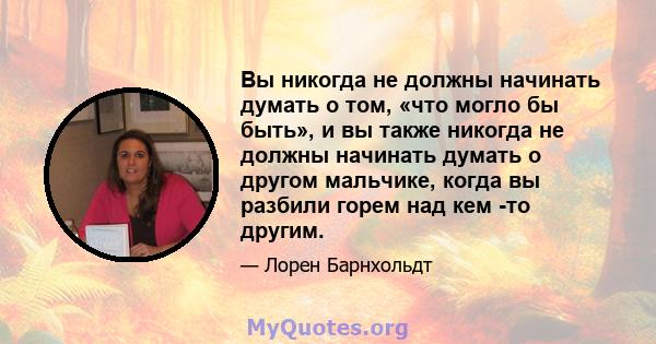 Вы никогда не должны начинать думать о том, «что могло бы быть», и вы также никогда не должны начинать думать о другом мальчике, когда вы разбили горем над кем -то другим.