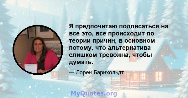 Я предпочитаю подписаться на все это, все происходит по теории причин, в основном потому, что альтернатива слишком тревожна, чтобы думать.