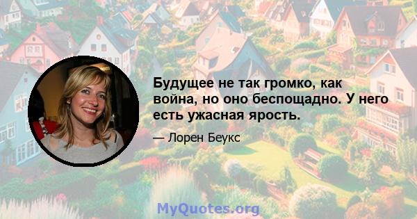 Будущее не так громко, как война, но оно беспощадно. У него есть ужасная ярость.