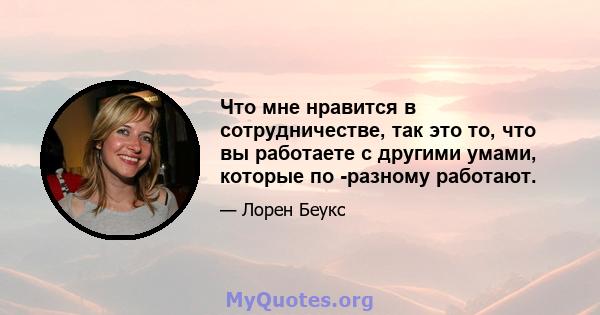 Что мне нравится в сотрудничестве, так это то, что вы работаете с другими умами, которые по -разному работают.