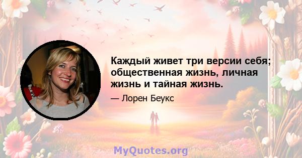 Каждый живет три версии себя; общественная жизнь, личная жизнь и тайная жизнь.