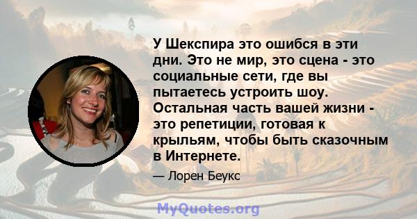 У Шекспира это ошибся в эти дни. Это не мир, это сцена - это социальные сети, где вы пытаетесь устроить шоу. Остальная часть вашей жизни - это репетиции, готовая к крыльям, чтобы быть сказочным в Интернете.