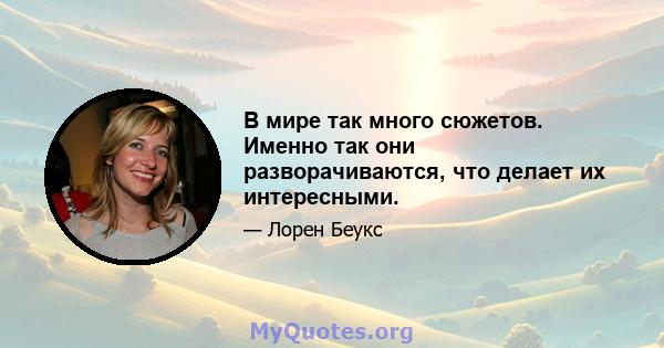 В мире так много сюжетов. Именно так они разворачиваются, что делает их интересными.