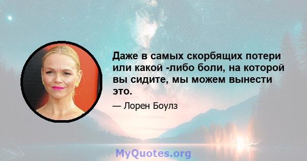 Даже в самых скорбящих потери или какой -либо боли, на которой вы сидите, мы можем вынести это.