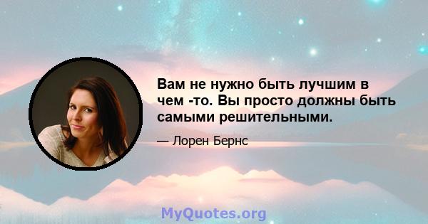 Вам не нужно быть лучшим в чем -то. Вы просто должны быть самыми решительными.