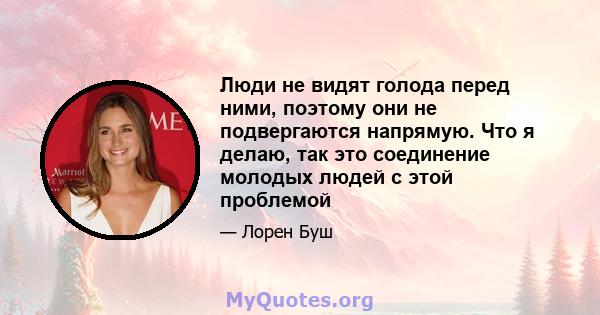 Люди не видят голода перед ними, поэтому они не подвергаются напрямую. Что я делаю, так это соединение молодых людей с этой проблемой