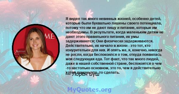 Я видел так много невинных жизней, особенно детей, которые были буквально лишены своего потенциала, потому что им не дают пищу и питание, которые им необходимы. В результате, когда маленьким детям не дают этого