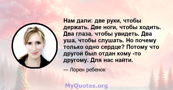 Нам дали: две руки, чтобы держать. Две ноги, чтобы ходить. Два глаза, чтобы увидеть. Два уша, чтобы слушать. Но почему только одно сердце? Потому что другой был отдан кому -то другому. Для нас найти.