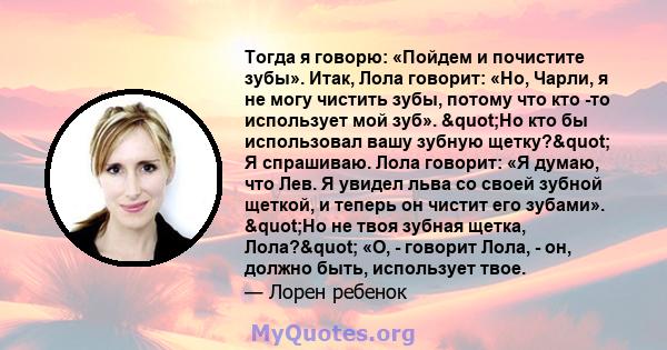 Тогда я говорю: «Пойдем и почистите зубы». Итак, Лола говорит: «Но, Чарли, я не могу чистить зубы, потому что кто -то использует мой зуб». "Но кто бы использовал вашу зубную щетку?" Я спрашиваю. Лола говорит: