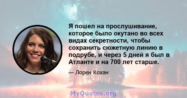 Я пошел на прослушивание, которое было окутано во всех видах секретности, чтобы сохранить сюжетную линию в подрубе, и через 5 дней я был в Атланте и на 700 лет старше.