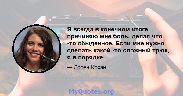 Я всегда в конечном итоге причиняю мне боль, делая что -то обыденное. Если мне нужно сделать какой -то сложный трюк, я в порядке.