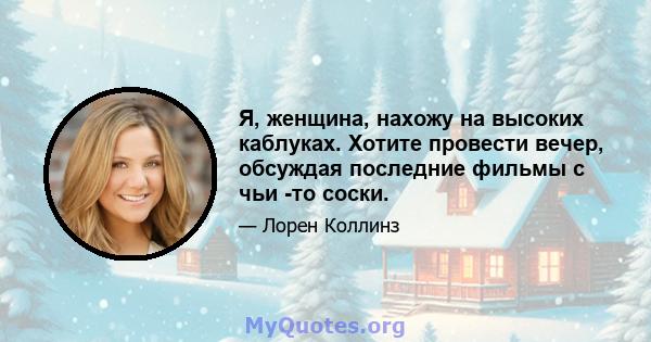 Я, женщина, нахожу на высоких каблуках. Хотите провести вечер, обсуждая последние фильмы с чьи -то соски.