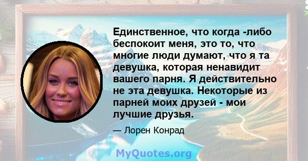 Единственное, что когда -либо беспокоит меня, это то, что многие люди думают, что я та девушка, которая ненавидит вашего парня. Я действительно не эта девушка. Некоторые из парней моих друзей - мои лучшие друзья.