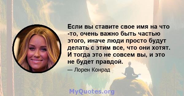 Если вы ставите свое имя на что -то, очень важно быть частью этого, иначе люди просто будут делать с этим все, что они хотят. И тогда это не совсем вы, и это не будет правдой.